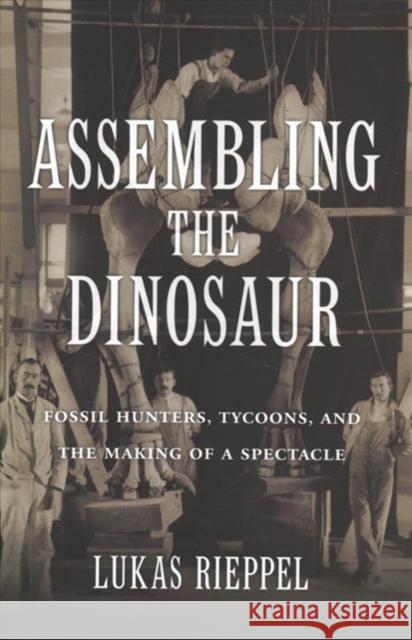 Assembling the Dinosaur: Fossil Hunters, Tycoons, and the Making of a Spectacle Lukas Rieppel 9780674737587 Harvard University Press