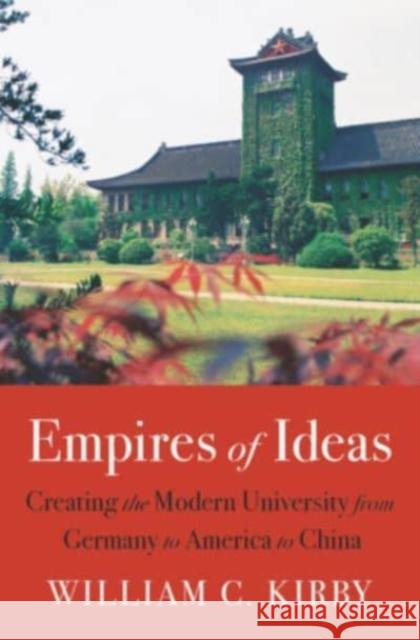 Empires of Ideas: Creating the Modern University from Germany to America to China William C. Kirby 9780674737716 Harvard University Press