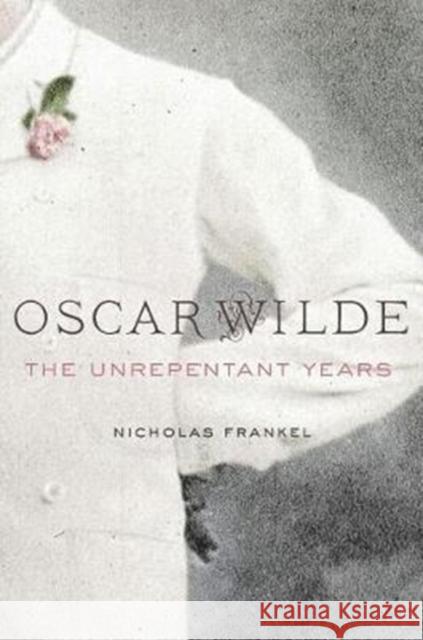 Oscar Wilde: The Unrepentant Years Nicholas Frankel 9780674737945 Harvard University Press