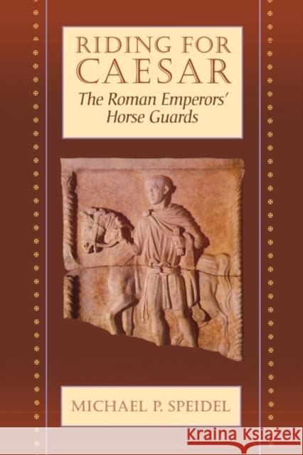 Riding for Caesar: The Roman Emperors’ Horse Guard Michael P. Speidel 9780674768987