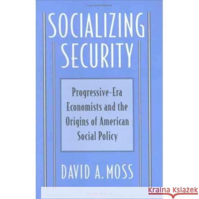Socializing Security: Progressive-Era Economists and the Origins of American Social Policy Moss, David A. 9780674815025