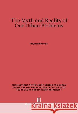 The Myth and Reality of Our Urban Problems Raymond Vernon 9780674865198 Harvard University Press