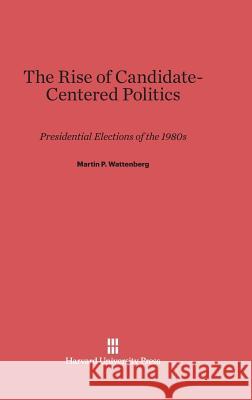 The Rise of Candidate-Centered Politics Martin P. Wattenberg 9780674865709 Harvard University Press