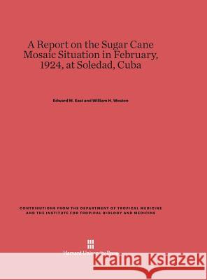 A Report on the Sugar Cane Mosaic Situation in February, 1924, at Soledad, Cuba Edward M. East William H. Weston 9780674866423