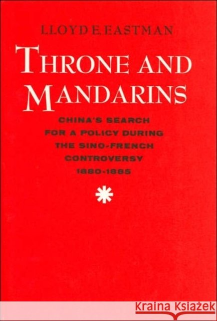 Throne and Mandarins: China's Search for a Policy During the Sino-French Controversy, 1880-1885 Eastman, Lloyd 9780674891159 Harvard University Press