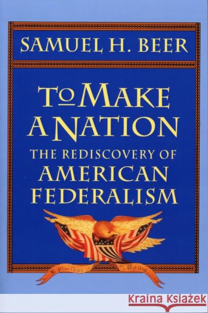 To Make a Nation: The Rediscovery of American Federalism Beer, Samuel H. 9780674893184 Belknap Press