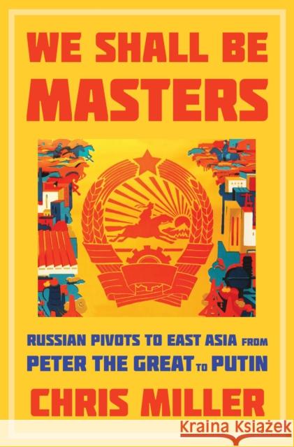 We Shall Be Masters: Russian Pivots to East Asia from Peter the Great to Putin Chris Miller 9780674916449 Harvard University Press
