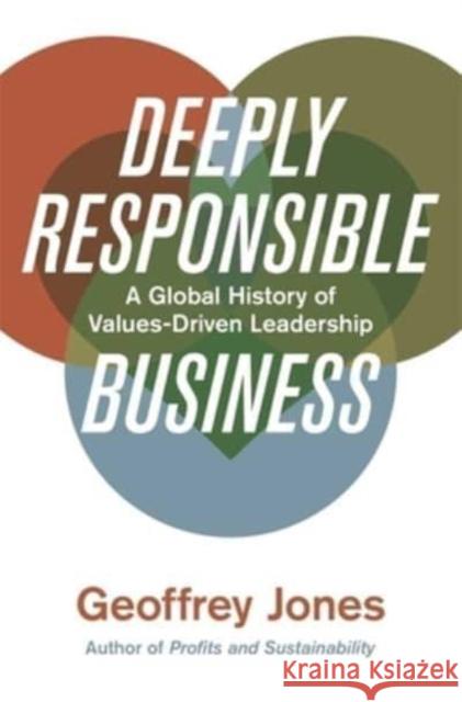Deeply Responsible Business: A Global History of Values-Driven Leadership Geoffrey Jones 9780674916531 Harvard University Press