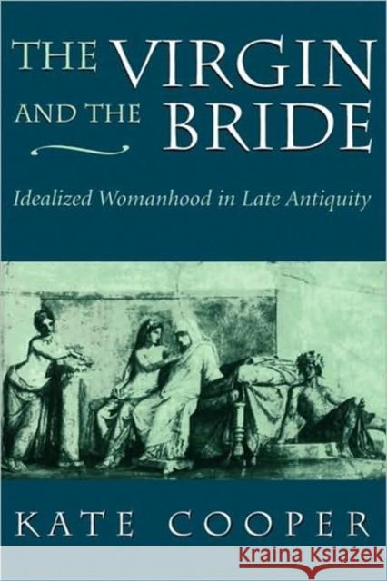 The Virgin and the Bride: Idealized Womanhood in Late Antiquity Cooper, Kate 9780674939509 Harvard University Press