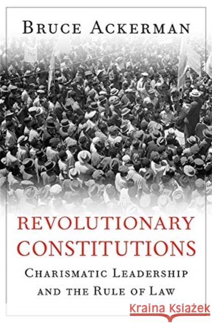 Revolutionary Constitutions: Charismatic Leadership and the Rule of Law Bruce Ackerman 9780674970687