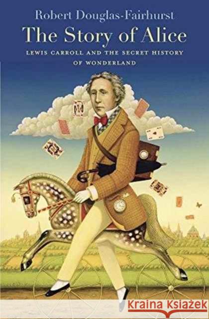 Story of Alice: Lewis Carroll and the Secret History of Wonderland Douglas-Fairhurst, Robert 9780674970762 Belknap Press