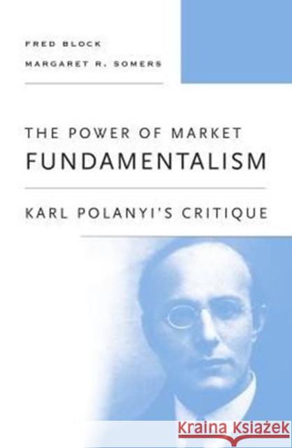 The Power of Market Fundamentalism: Karl Polanyi's Critique Fred Block Margaret R. Somers 9780674970885 Harvard University Press