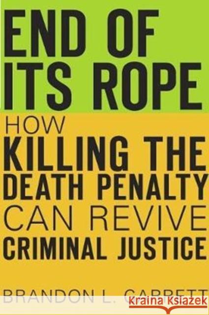 End of Its Rope: How Killing the Death Penalty Can Revive Criminal Justice Brandon L. Garrett 9780674970991 Harvard University Press