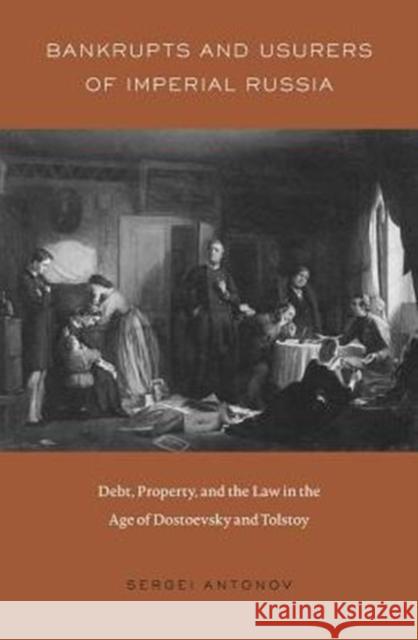 Bankrupts and Usurers of Imperial Russia: Debt, Property, and the Law in the Age of Dostoevsky and Tolstoy Sergei Antonov 9780674971486 Harvard University Press