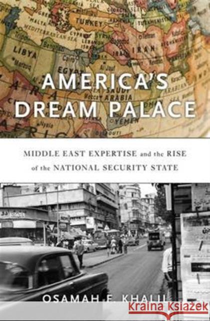 America's Dream Palace: Middle East Expertise and the Rise of the National Security State Osamah Khalil 9780674971578