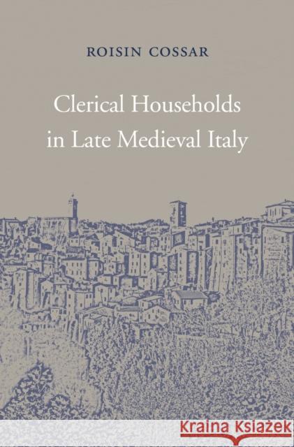 Clerical Households in Late Medieval Italy Cossar, Roisin 9780674971899 John Wiley & Sons