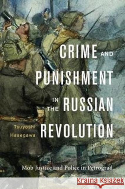 Crime and Punishment in the Russian Revolution: Mob Justice and Police in Petrograd Tsuyoshi Hasegawa 9780674972063