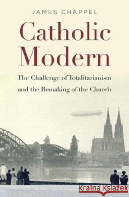 Catholic Modern: The Challenge of Totalitarianism and the Remaking of the Church James Chappel 9780674972100