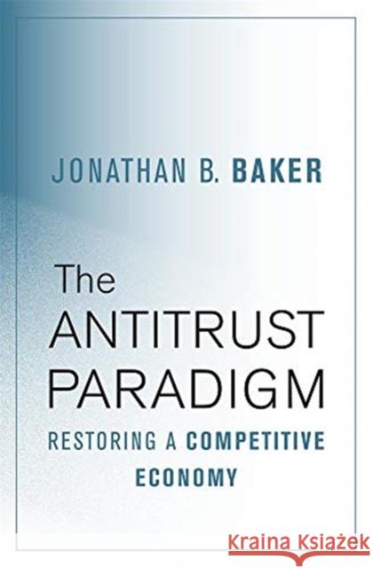 The Antitrust Paradigm: Restoring a Competitive Economy Jonathan B. Baker 9780674975781 Harvard University Press