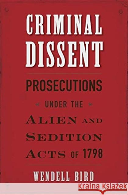 Criminal Dissent: Prosecutions Under the Alien and Sedition Acts of 1798 Wendell Bird 9780674976139 Harvard University Press