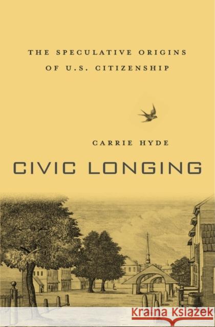 Civic Longing: The Speculative Origins of U.S. Citizenship Hyde, Carrie 9780674976153