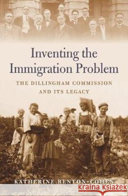 Inventing the Immigration Problem: The Dillingham Commission and Its Legacy Katherine Benton-Cohen 9780674976443 Harvard University Press