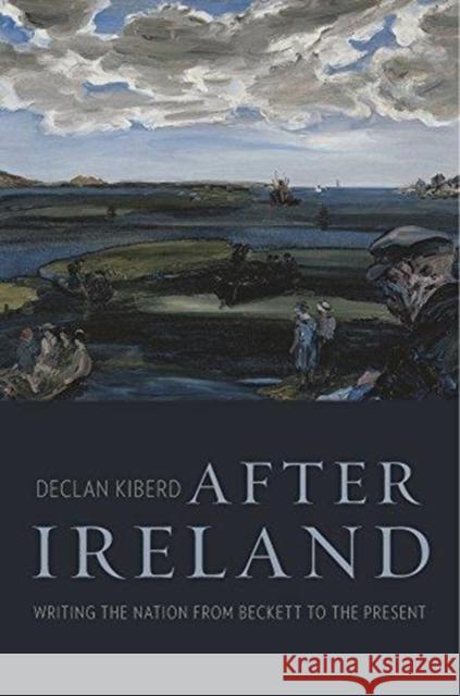 After Ireland: Writing the Nation from Beckett to the Present Declan Kiberd 9780674976566