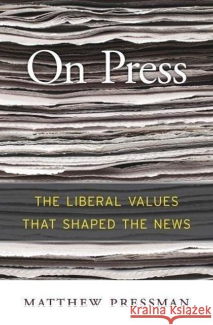 On Press: The Liberal Values That Shaped the News Matthew Pressman 9780674976658