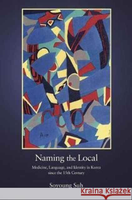 Naming the Local: Medicine, Language, and Identity in Korea Since the Fifteenth Century Soyoung Suh 9780674976962 Harvard University Press