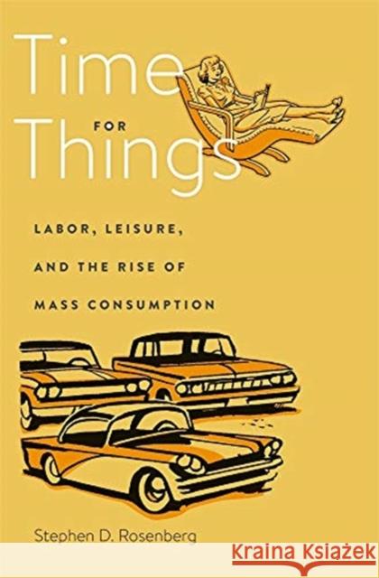 Time for Things: Labor, Leisure, and the Rise of Mass Consumption Stephen D. Rosenberg 9780674979512