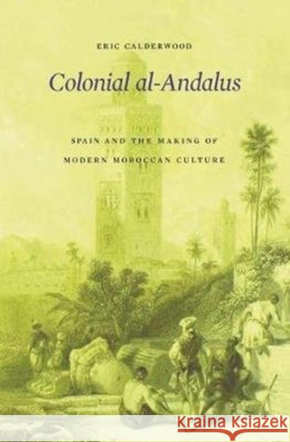 Colonial Al-Andalus: Spain and the Making of Modern Moroccan Culture Calderwood, Eric 9780674980327 Belknap Press: An Imprint of Harvard Universi