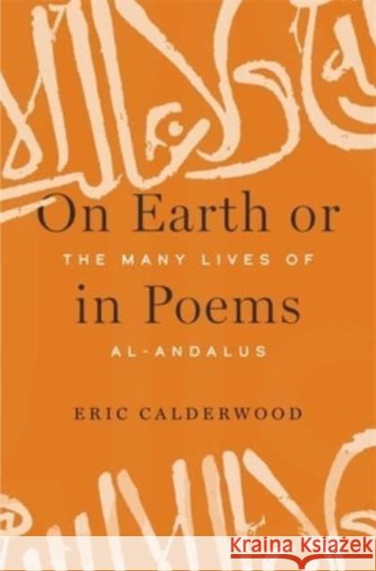 On Earth or in Poems: The Many Lives of Al-Andalus Calderwood, Eric 9780674980365 Harvard University Press