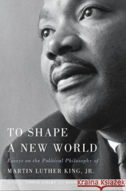 To Shape a New World: Essays on the Political Philosophy of Martin Luther King, Jr. Shelby, Tommie 9780674980754 Belknap Press: An Imprint of Harvard Universi