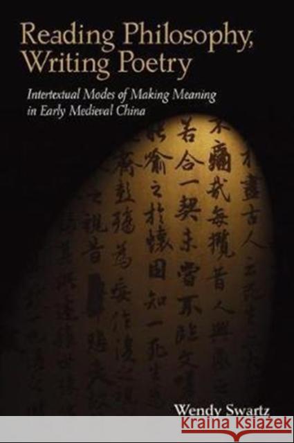 Reading Philosophy, Writing Poetry: Intertextual Modes of Making Meaning in Early Medieval China Wendy Swartz 9780674983823 Harvard University Press