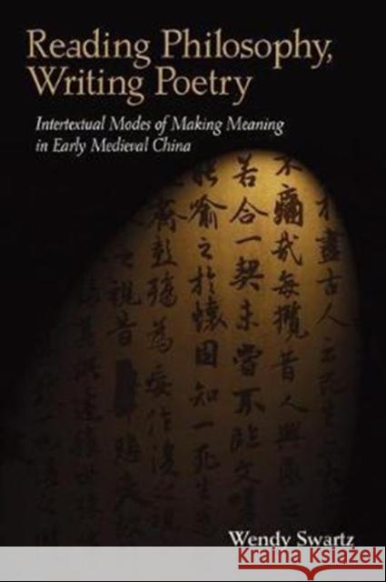 Reading Philosophy, Writing Poetry: Intertextual Modes of Making Meaning in Early Medieval China Wendy Swartz 9780674983823