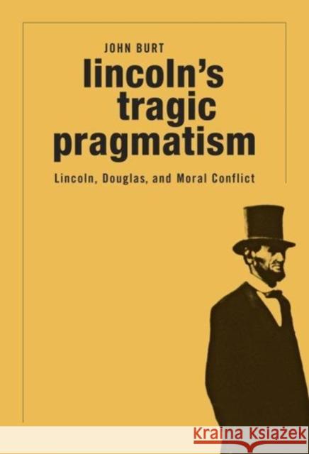 Lincoln's Tragic Pragmatism: Lincoln, Douglas, and Moral Conflict John Burt 9780674983991 Belknap Press: An Imprint of Harvard Universi