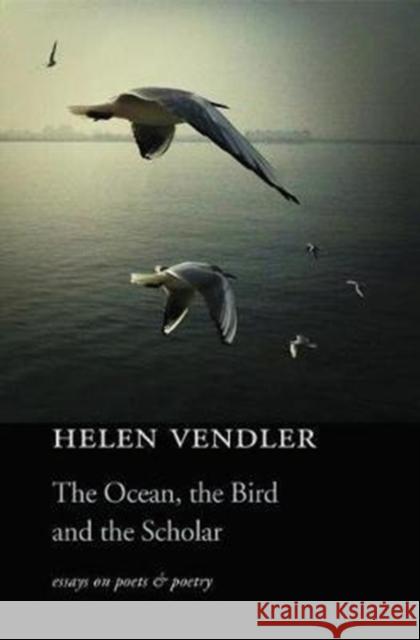 The Ocean, the Bird, and the Scholar: Essays on Poets and Poetry Helen Vendler 9780674984080