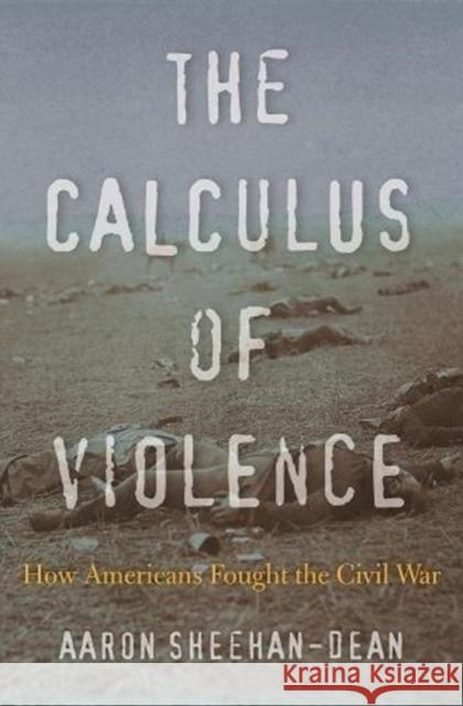 The Calculus of Violence: How Americans Fought the Civil War Aaron Sheehan-Dean 9780674984226 Harvard University Press