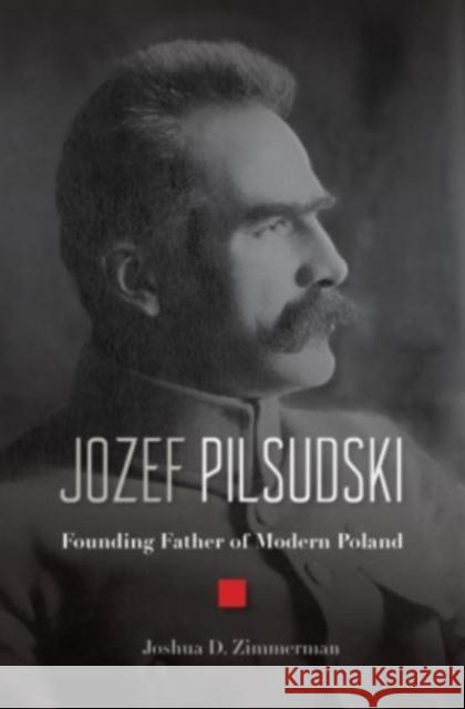 Jozef Pilsudski: Founding Father of Modern Poland Joshua D. Zimmerman 9780674984271 Harvard University Press