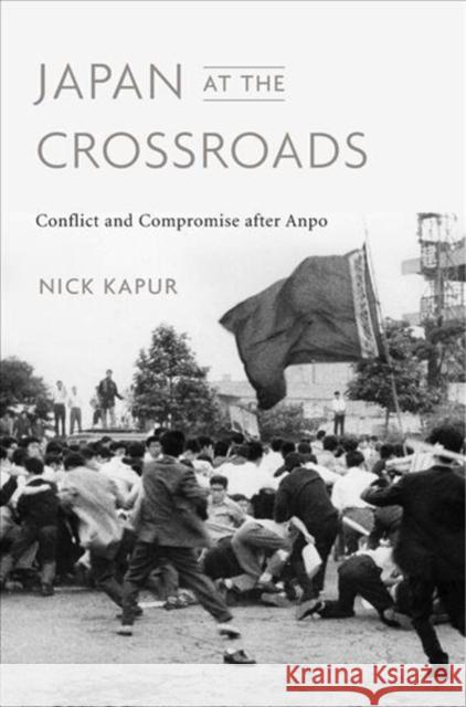 Japan at the Crossroads: Conflict and Compromise After Anpo Nick Kapur 9780674984424 Harvard University Press