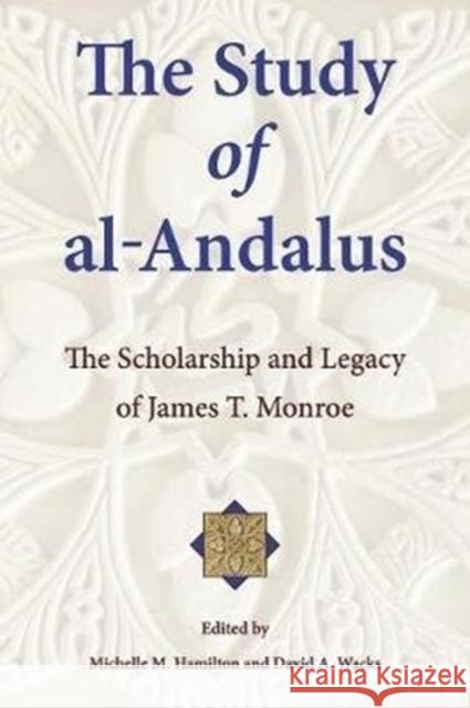 The Study of Al-Andalus: The Scholarship and Legacy of James T. Monroe Michelle M. Hamilton David A. Wacks 9780674984462 Ilex Foundation