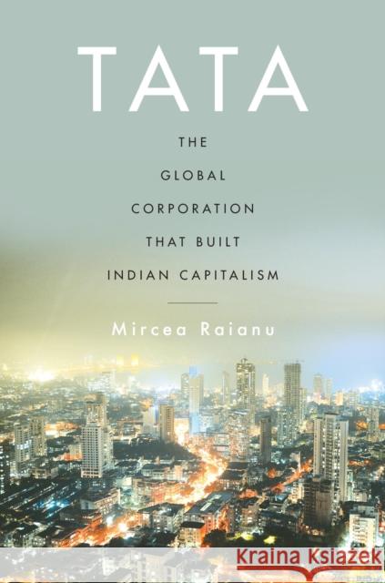 Tata: The Global Corporation That Built Indian Capitalism Mircea Raianu 9780674984516 Harvard University Press
