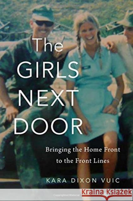 The Girls Next Door: Bringing the Home Front to the Front Lines Kara Dixon Vuic 9780674986381