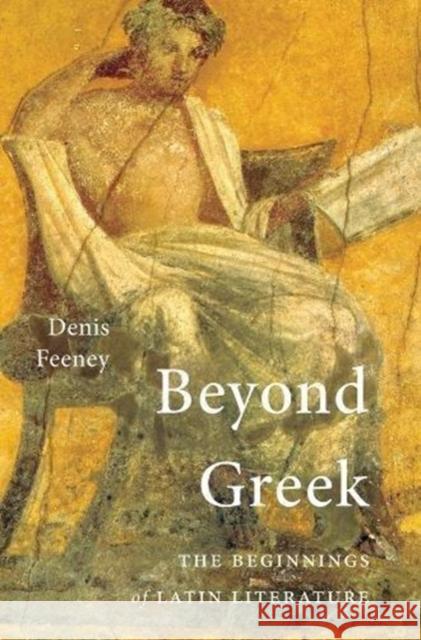 Beyond Greek: The Beginnings of Latin Literature Denis Feeney 9780674986589