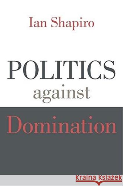 Politics Against Domination Ian Shapiro 9780674986756 Belknap Press: An Imprint of Harvard Universi