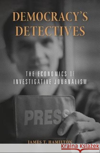 Democracy’s Detectives: The Economics of Investigative Journalism James T. Hamilton 9780674986817 Harvard University Press