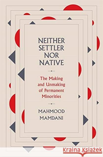 Neither Settler Nor Native: The Making and Unmaking of Permanent Minorities Mahmood Mamdani 9780674987326 Belknap Press