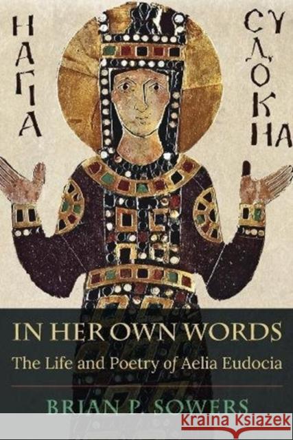 In Her Own Words: The Life and Poetry of Aelia Eudocia Brian P. Sowers 9780674987371 Harvard University Press