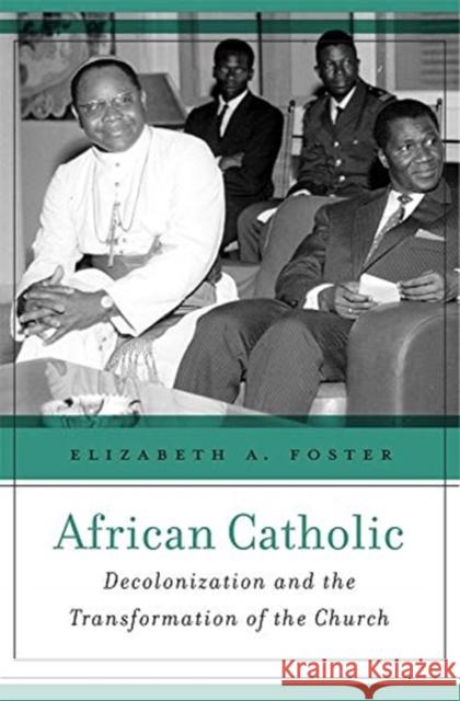 African Catholic: Decolonization and the Transformation of the Church Elizabeth A. Foster 9780674987661