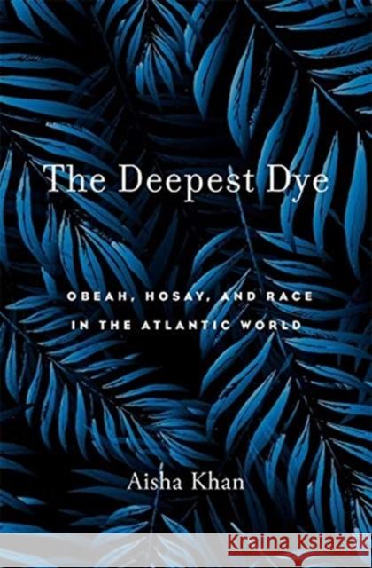 The Deepest Dye: Obeah, Hosay, and Race in the Atlantic World Aisha Khan 9780674987821